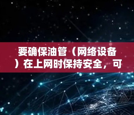 要确保油管（网络设备）在上网时保持安全，可以按照以下步骤进行