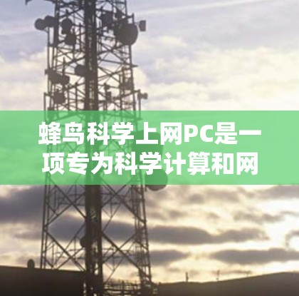 蜂鸟科学上网PC是一项专为科学计算和网络数据处理设计的电脑工具，旨在帮助用户进行复杂的科学分析和实验数据处理。以下是对该产品的详细分析