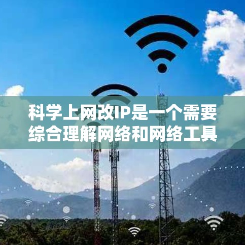 科学上网改IP是一个需要综合理解网络和网络工具的知识才能解决的问题。以下是一个逐步的指导，帮助您完成科学上网改IP的任务