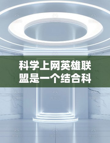 科学上网英雄联盟是一个结合科技与游戏的设定，玩家通过科学实验获取特殊技能或装备，提升战斗效果。以下是科学上网英雄联盟的详细解释