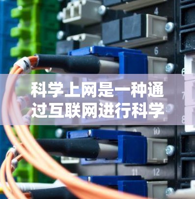 科学上网是一种通过互联网进行科学活动的方式，通常指在线进行科学实验、数据分析、参与科学竞赛等。以下是一些具体的步骤和方法，帮助用户更好地理解和操作科学上网的功能