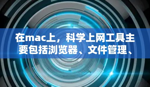 在mac上，科学上网工具主要包括浏览器、文件管理、社交软件和网络连接工具等。以下是详细的步骤和注意事项
