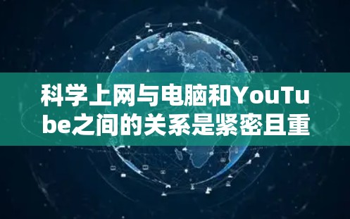 科学上网与电脑和YouTube之间的关系是紧密且重要的。科学上网具体指在科学领域中通过电脑和YouTube等工具，进行科学知识的传播、分享和学习。以下是其主要关系和影响