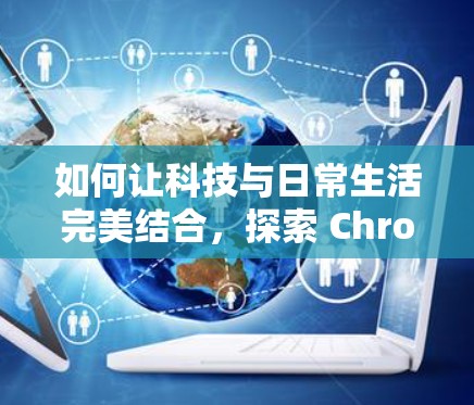 如何让科技与日常生活完美结合，探索 Chrome 在上网中的应用