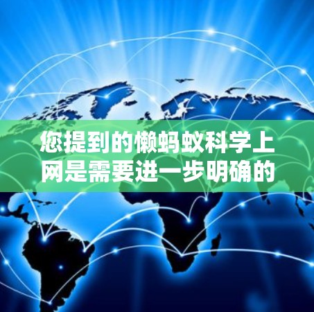 您提到的懒蚂蚁科学上网是需要进一步明确的，具体是指哪一种情况？以下是一些可能的解释和建议
