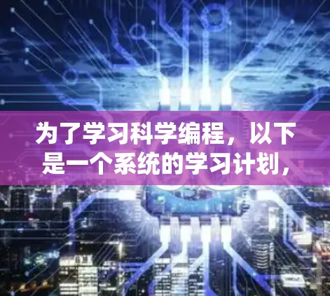 为了学习科学编程，以下是一个系统的学习计划，结合了编程基础和科学领域的知识