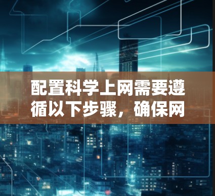配置科学上网需要遵循以下步骤，确保网络安全和稳定