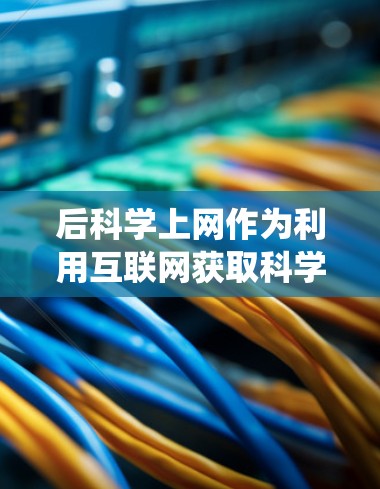 后科学上网作为利用互联网获取科学知识、数据和信息的方法，是一个系统性的学习过程，需要综合运用多种工具和技巧。以下是一个详细且有条理的步骤指南，帮助你后科学上网
