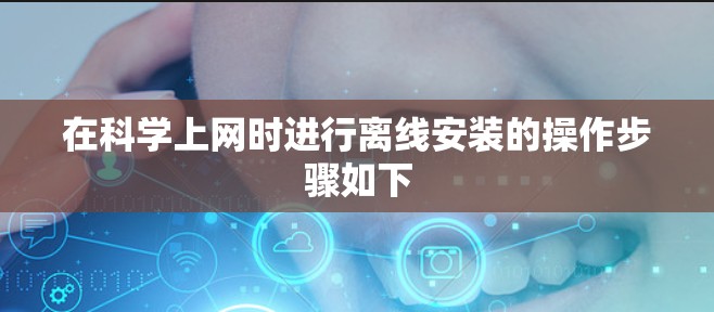 在科学上网时进行离线安装的操作步骤如下