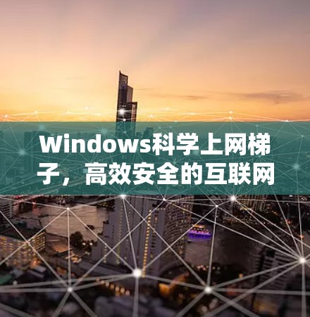 Windows科学上网梯子，高效安全的互联网连接