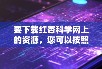 要下载红杏科学网上的资源，您可以按照以下步骤操作