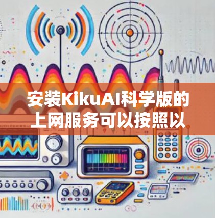 安装KikuAI科学版的上网服务可以按照以下步骤进行