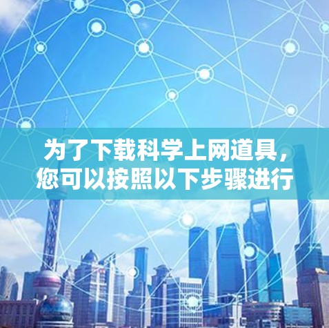 为了下载科学上网道具，您可以按照以下步骤进行