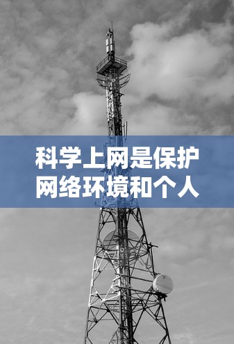 科学上网是保护网络环境和个人安全的重要步骤。以下是一些科学上网的方法和步骤，帮助您高效、安全地使用网络工具