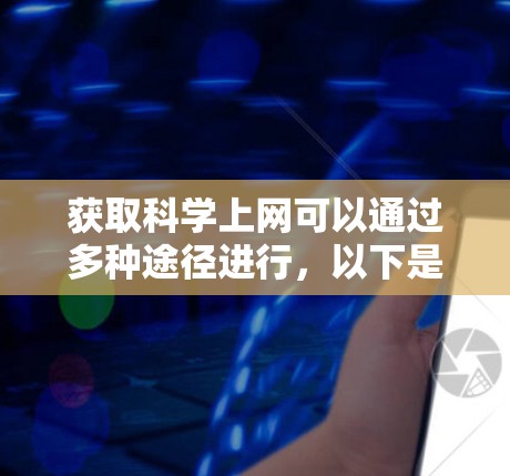 获取科学上网可以通过多种途径进行，以下是一些有效且安全的建议