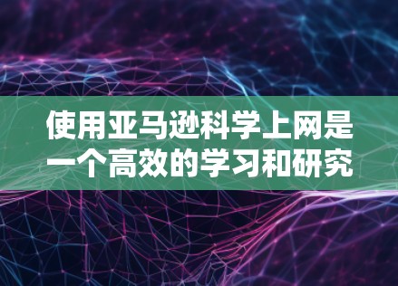 使用亚马逊科学上网是一个高效的学习和研究工具，可以帮助您获取科学知识、进行实验和撰写论文。以下是详细的步骤指南