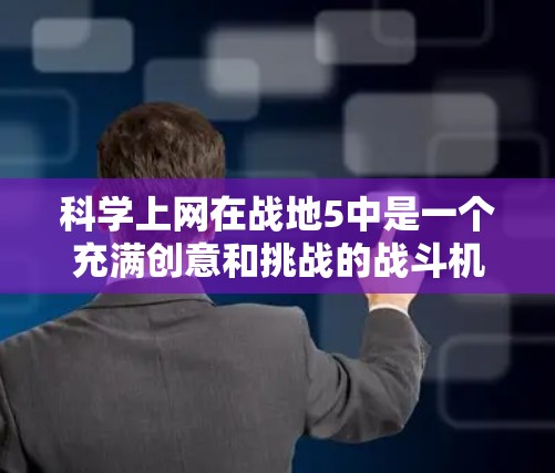 科学上网在战地5中是一个充满创意和挑战的战斗机制，玩家可以利用各种科学设备攻击敌人。以下是关于科学上网的详细分析和建议