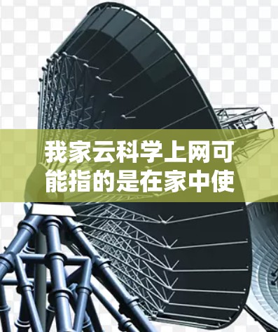 我家云科学上网可能指的是在家中使用云科学相关的软件或平台进行科学计算、数据分析或开发。以下是一些可能的解释和建议