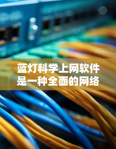 蓝灯科学上网软件是一种全面的网络保护工具，旨在为用户提供额外的隐私和安全保护。以下是对该软件的功能和应用的详细总结