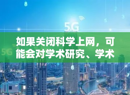 如果关闭科学上网,可能会对学术研究、学术社区协作以及学术资源使用产生以下影响 如果关闭科学上网,可能会对学术研究、学术社区协作以及学术资源使用产生以下影响