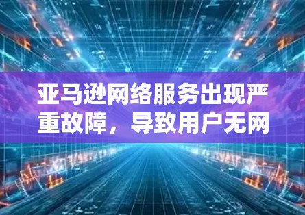 亚马逊网络服务出现严重故障,导致用户无网可用 亚马逊网络服务出现严重故障,导致用户无网可用
