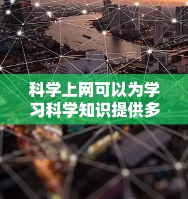 科学上网可以为学习科学知识提供多种便利和益处。以下是一些可能的方面 科学上网可以为学习科学知识提供多种便利和益处。以下是一些可能的方面