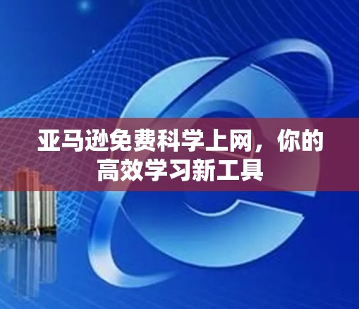 亚马逊免费科学上网,你的高效学习新工具 亚马逊免费科学上网,你的高效学习新工具