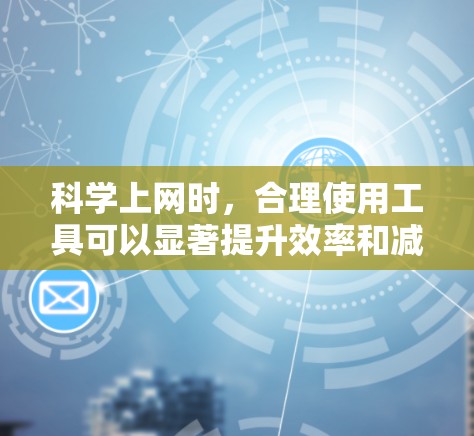 科学上网时，合理使用工具可以显著提升效率和减少问题。以下是一些有用的工具和方法