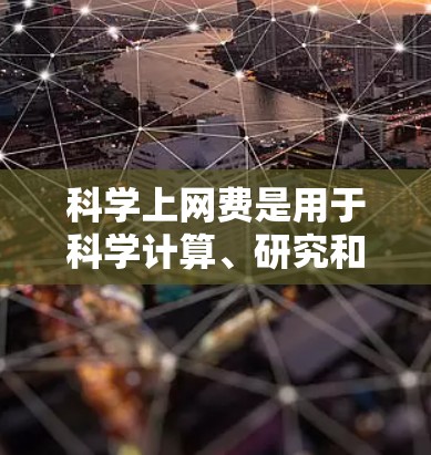 科学上网费是用于科学计算、研究和实验的网络费用。它通常包括基础流量、数据传输和高级功能如图形处理、动画制作等。以下是一个详细且结构化的分析 科学上网费是用于科学计算、研究和实验的网络费用。它通常包括基础流量、数据传输和高级功能如图形处理、动画制作等。以下是一个详细且结构化的分析