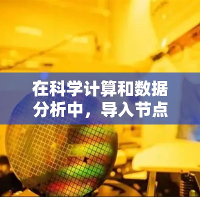 在科学计算和数据分析中,导入节点通常指的是在科学计算环境中使用特定的工具或框架来处理和操作数据。以下是一些常见的方法和工具,帮助在科学环境中导入和使用节点 在科学计算和数据分析中,导入节点通常指的是在科学计算环境中使用特定的工具或框架来处理和操作数据。以下是一些常见的方法和工具,帮助在科学环境中导入和使用节点