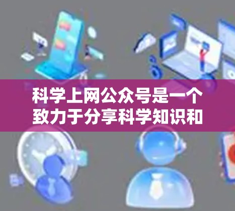 科学上网公众号是一个致力于分享科学知识和研究成果的网络平台。以下是对科学上网公众号的详细分析 科学上网公众号是一个致力于分享科学知识和研究成果的网络平台。以下是对科学上网公众号的详细分析