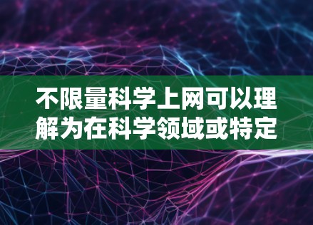 不限量科学上网可以理解为在科学领域或特定平台上，资源或下载量不受限制，可以无限访问或使用。以下是一些可能的解释和建议