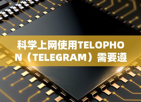 科学上网使用TELOPHON(TELEGRAM)需要遵循以下步骤和操作,确保网络的安全和有效 科学上网使用TELOPHON(TELEGRAM)需要遵循以下步骤和操作,确保网络的安全和有效