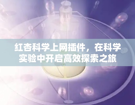红杏科学上网插件,在科学实验中开启高效探索之旅 红杏科学上网插件,在科学实验中开启高效探索之旅
