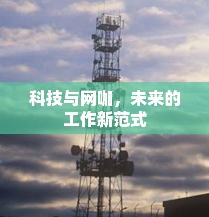 科技与网咖，未来的工作新范式