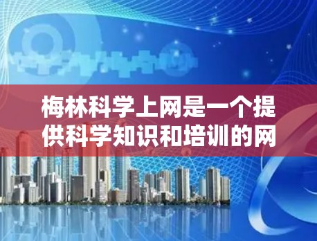 梅林科学上网是一个提供科学知识和培训的网络平台,可能与梅林科学大学或其他科学机构合作。以下是对该网站的详细分析 梅林科学上网是一个提供科学知识和培训的网络平台,可能与梅林科学大学或其他科学机构合作。以下是对该网站的详细分析