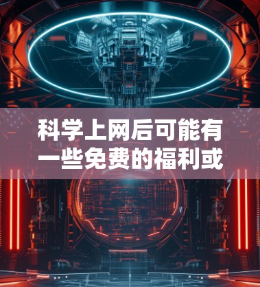 科学上网后可能有一些免费的福利或折扣,具体取决于你使用的科学上网软件。以下是一些常见的科学上网软件后可能的福利或优惠 科学上网后可能有一些免费的福利或折扣,具体取决于你使用的科学上网软件。以下是一些常见的科学上网软件后可能的福利或优惠
