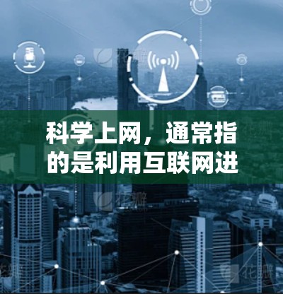 科学上网,通常指的是利用互联网进行科学学习、研究和探索的活动。它不仅仅是简单的访问网站,而是指通过互联网获取科学知识、进行科学实验、数据分析、撰写论文等 科学上网,通常指的是利用互联网进行科学学习、研究和探索的活动。它不仅仅是简单的访问网站,而是指通过互联网获取科学知识、进行科学实验、数据分析、撰写论文等