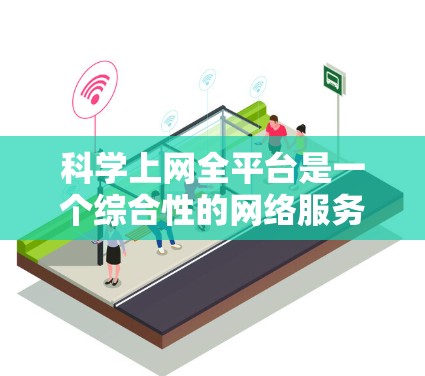 科学上网全平台是一个综合性的网络服务，提供多种科学工具和资源，帮助用户进行知识查询、数据分析、编程学习等。以下是对这些平台的详细介绍