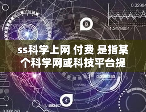 ss科学上网 付费 是指某个科学网或科技平台提供科学计算、数据分析或学术服务的付费订阅或许可证服务。这类服务通常基于用户的需求和使用场景，分为多个付费方案，例如