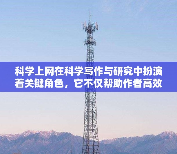 科学上网在科学写作与研究中扮演着关键角色,它不仅帮助作者高效完成任务,还促进学术交流。以下是一篇关于科学上网的详细指南,涵盖基本要求、技能、学习方法、工具和注意事项 科学上网在科学写作与研究中扮演着关键角色,它不仅帮助作者高效完成任务,还促进学术交流。以下是一篇关于科学上网的详细指南,涵盖基本要求、技能、学习方法、工具和注意事项