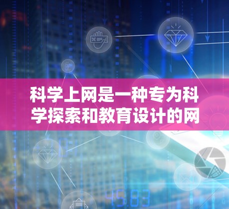 科学上网是一种专为科学探索和教育设计的网络平台，旨在提供丰富的科学信息和讨论平台。以下是对科学上网的详细分析