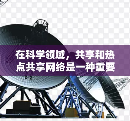 在科学领域，共享和热点共享网络是一种重要的协作工具，能够帮助研究人员和机构高效利用互联网资源，共享科学成果，促进知识的传播和知识的创新。以下是关于热点共享科学上网的详细介绍