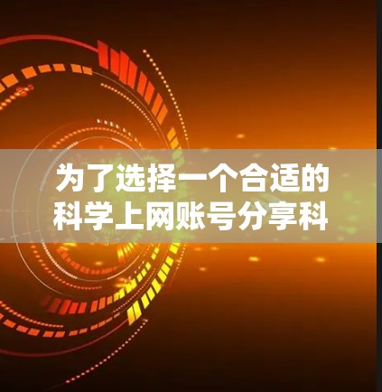 为了选择一个合适的科学上网账号分享科学内容，可以按照以下步骤进行
