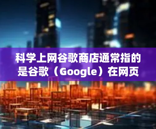 科学上网谷歌商店通常指的是谷歌（Google）在网页中提供的各种科学计算工具和服务。这些工具可以帮助用户进行数学计算、编程、数据分析、图形绘制等科学工作。以下是一些常见的科学上网工具及其功能