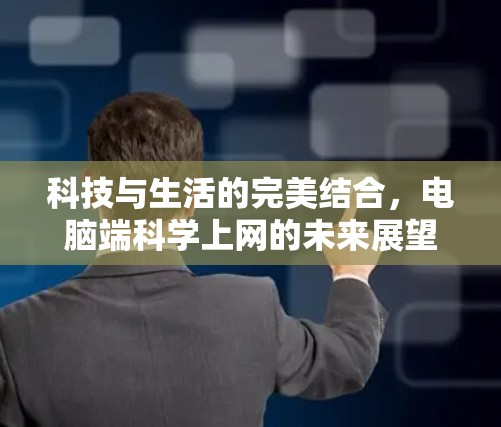 科技与生活的完美结合,电脑端科学上网的未来展望 科技与生活的完美结合,电脑端科学上网的未来展望