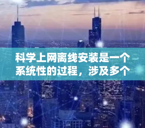科学上网离线安装是一个系统性的过程，涉及多个步骤和注意事项。以下是一个详细的指南，帮助您顺利完成安装