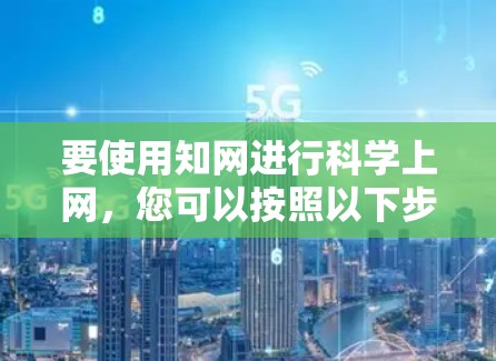 要使用知网进行科学上网,您可以按照以下步骤操作 要使用知网进行科学上网,您可以按照以下步骤操作