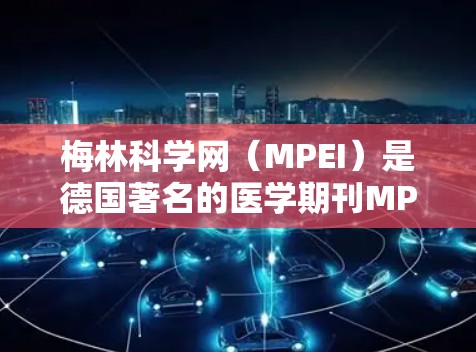 梅林科学网（MPEI）是德国著名的医学期刊MPEI的官方网站，提供大量的科学论文、研究报告和最新研究进展。以下是一些关于梅林科学网的内容