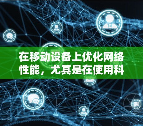 在移动设备上优化网络性能，尤其是在使用科学上网功能时，可以有几个关键步骤和建议
